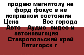 продаю магнитолу на форд-фокус в не исправном состоянии › Цена ­ 2 000 - Все города Авто » Аудио, видео и автонавигация   . Ставропольский край,Пятигорск г.